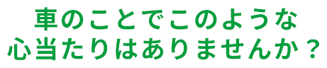 車のことでこのような 心当たりはありませんか？